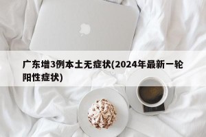 广东增3例本土无症状(2024年最新一轮阳性症状)