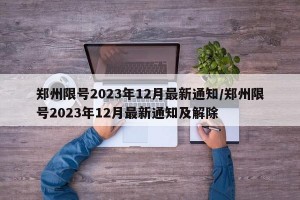 郑州限号2023年12月最新通知/郑州限号2023年12月最新通知及解除