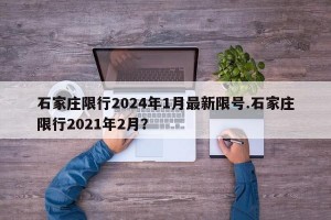 石家庄限行2024年1月最新限号.石家庄限行2021年2月？