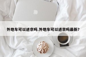 外地车可以进京吗.外地车可以进京吗最新？