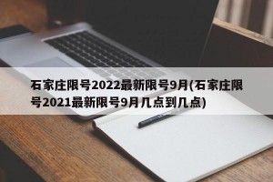 石家庄限号2022最新限号9月(石家庄限号2021最新限号9月几点到几点)