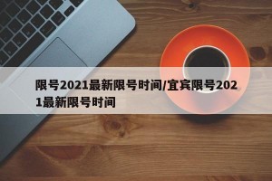 限号2021最新限号时间/宜宾限号2021最新限号时间