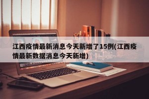 江西疫情最新消息今天新增了15例(江西疫情最新数据消息今天新增)