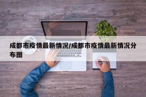 成都市疫情最新情况/成都市疫情最新情况分布图