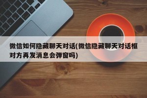 微信如何隐藏聊天对话(微信隐藏聊天对话框对方再发消息会弹窗吗)