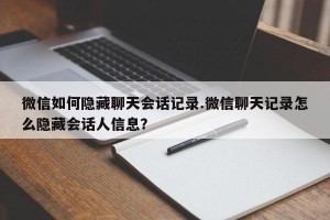 微信如何隐藏聊天会话记录.微信聊天记录怎么隐藏会话人信息？