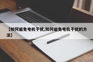 【如何避免电机干扰,如何避免电机干扰的方法】