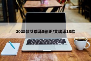 2025款艾瑞泽8轴距/艾瑞泽18款