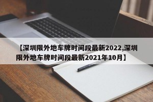 【深圳限外地车牌时间段最新2022,深圳限外地车牌时间段最新2021年10月】