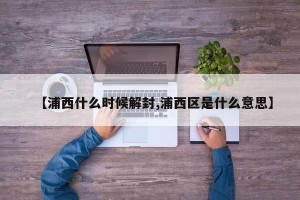 【浦西什么时候解封,浦西区是什么意思】