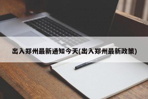 出入郑州最新通知今天(出入郑州最新政策)