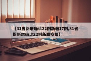 【31省新增确诊22例新疆17例,31省份新增确诊22例新疆疫情】