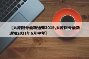 【太原限号最新通知2019,太原限号最新通知2021年6月中考】