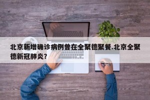 北京新增确诊病例曾在全聚德聚餐.北京全聚德新冠肺炎？