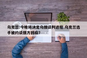 乌克兰:今晚将决定乌俄谈判进程.乌克兰选手被约谈俄方回应？