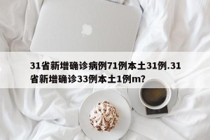 31省新增确诊病例71例本土31例.31省新增确诊33例本土1例m？