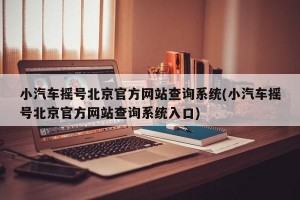 小汽车摇号北京官方网站查询系统(小汽车摇号北京官方网站查询系统入口)