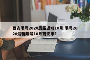 西安限号2020最新通知10月.限号2020最新限号10月西安市？