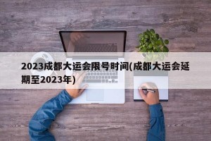 2023成都大运会限号时间(成都大运会延期至2023年)