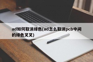 ad如何取消绿色(ad怎么取消pcb中间的绿色叉叉)