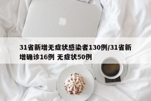 31省新增无症状感染者130例/31省新增确诊16例 无症状50例