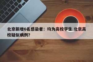 北京新增6名感染者：均为高校学生.北京高校疑似病例？