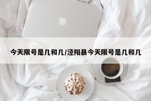 今天限号是几和几/泾阳县今天限号是几和几