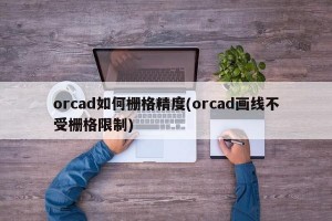 orcad如何栅格精度(orcad画线不受栅格限制)