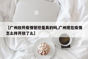 【广州放开疫情管控是真的吗,广州现在疫情怎么样开放了么】