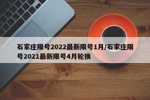 石家庄限号2022最新限号1月/石家庄限号2021最新限号4月轮换