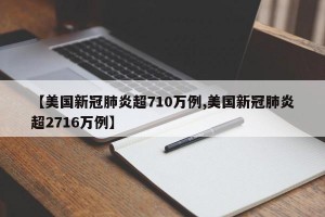 【美国新冠肺炎超710万例,美国新冠肺炎超2716万例】