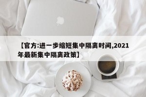 【官方:进一步缩短集中隔离时间,2021年最新集中隔离政策】