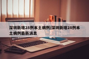 深圳新增28例本土病例/深圳新增28例本土病例最新消息