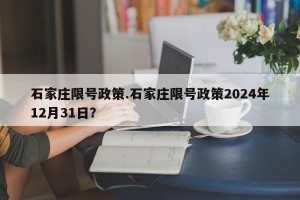 石家庄限号政策.石家庄限号政策2024年12月31日？