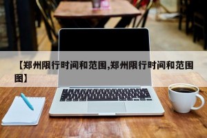 【郑州限行时间和范围,郑州限行时间和范围图】