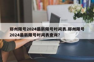 郑州限号2024最新限号时间表.郑州限号2024最新限号时间表查询？