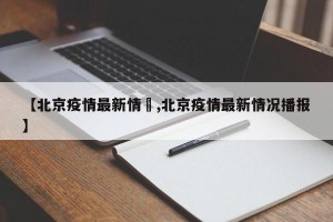 【北京疫情最新情況,北京疫情最新情况播报】