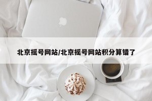 北京摇号网站/北京摇号网站积分算错了