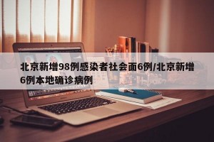 北京新增98例感染者社会面6例/北京新增6例本地确诊病例