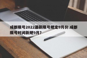 成都限号2022最新限号规定9月份.成都限号时间新规9月？