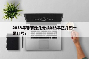 2023年春节是几号.2023年正月初一是几号？