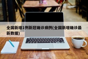 全国新增1例新冠确诊病例(全国新增确诊最新数据)