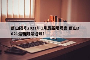 唐山限号2021年1月最新限号表.唐山2021最新限号通知？