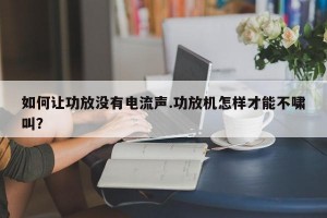 如何让功放没有电流声.功放机怎样才能不啸叫？