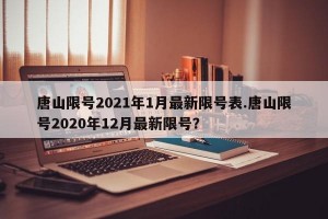 唐山限号2021年1月最新限号表.唐山限号2020年12月最新限号？