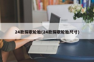 24款探歌轮胎(24款探歌轮胎尺寸)