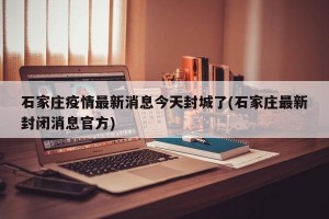 石家庄疫情最新消息今天封城了(石家庄最新封闭消息官方)