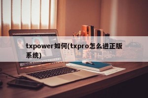 txpower如何(txpro怎么进正版系统)