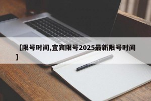 【限号时间,宜宾限号2025最新限号时间】