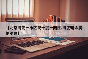 【北京海淀一小区现十混一阳性,海淀确诊病例小区】